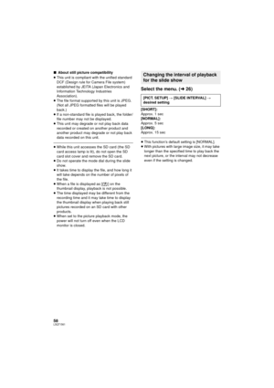 Page 5858LSQT1561
∫About still picture compatibility
≥ This unit is compliant with the unified standard 
DCF (Design rule for Camera File system) 
established by JEITA (Japan Electronics and 
Information Technology Industries 
Association).
≥ The file format supported by this unit is JPEG. 
(Not all JPEG formatted files will be played 
back.)
≥ If a non-standard file is played back, the folder/
file number may not be displayed.
≥ This unit may degrade or not play back data 
recorded or created on another...