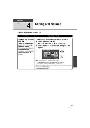 Page 6767LSQT1561
Playback
Editing
4
Editing still pictures
¬Rotate the mode dial to select  .
FunctionOperating method
Locking still pictures
[HDD]  [SD]
This is for preventing still 
picture files from being 
deleted by mistake.
(However, please be aware 
that if a medium is 
formatted, then all the data 
on the medium will be 
erased.)
¬ Select [HDD] or [SD CARD] in [MEDIA SELECT].
1Select the menu. ( l26)
[PICT. SETUP]  # [LOCK SET]  # [YES]
2Select the file to be protected, then press the 
joystick.
[ ]...