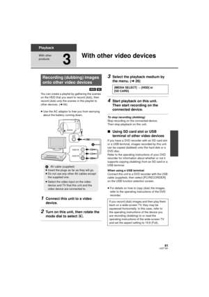 Page 8181LSQT1561
Playback
With other 
products
3
With other video devices
[HDD] [SD]
You can create a playlist by gathering the scenes 
on the HDD that you want to record (dub), then 
record (dub) only the scenes in this playlist to 
other devices. ( l64)
≥ Use the AC adaptor to free you from worrying 
about the battery running down.
1Connect this unit to a video 
device.
2Turn on this unit, then rotate the 
mode dial to select  .
3Select the playback medium by 
the menu. ( l26)
4Start playback on this unit....