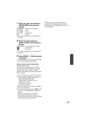 Page 8383LSQT1561
7Select the paper size setting on 
[PAPER SIZE], then press the 
joystick.
[STANDARD]: Size specific to the printer
[4k5 INCH]: L size
[5 k7 INCH]: 2L size
[4 k6 INCH]: Postcard size
[A4]: A4 size
≥ You cannot set paper sizes not supported on 
the printer.
8Select the layout setting on 
[PAGE LAYOUT], then press the 
joystick.
[STANDARD]: Layout specific to the printer
[ ]: No frame print
[]: Frame print
≥You cannot set page layouts not supported on 
the printer.
9Select [PRINT] # [YES] and...