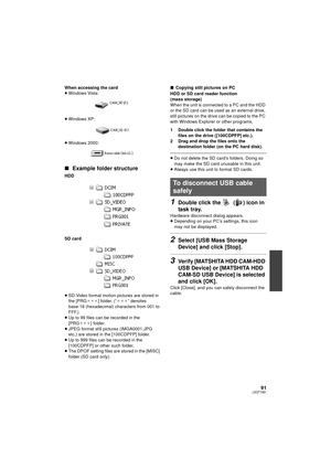 Page 9191LSQT1561
When accessing the card
≥Windows Vista:
≥ Windows XP:
≥ Windows 2000:
∫ Example folder structure
HDD
SD card
≥SD-Video format motion pictures are stored in 
the [PRG ¢¢¢] folder. (“ ¢¢¢” denotes 
base-16 (hexadecimal) characters from 001 to 
FFF.)
≥ Up to 99 files can be recorded in the 
[PRG ¢¢¢ ] folder.
≥ JPEG format still pictures (IMGA0001.JPG 
etc.) are stored in the [100CDPFP] folder.
≥ Up to 999 files can be recorded in the 
[100CDPFP] or other such folder.
≥ The DPOF setting files are...