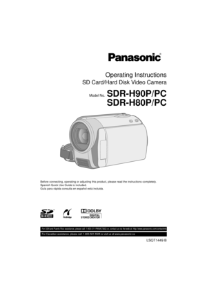 Page 1Operating Instructions
SD Card/Hard Disk Video Camera
Model No.SDR-H90P/PC
SDR-H80P/PC
Before connecting, operating or adjusting this product, please read the instructions completely.
Spanish Quick Use Guide is included.
Guía para rápida consulta en español está incluida.
LSQT1449 B
 For USA and Puerto Rico assistance, please call: 1-800-211-PANA(7262) or, contact us via the web at: http://www.panasonic.com/c ontactinfo
For Canadian assistance, please call: 1-800-561-5505 or visit us at www.panasonic.ca...