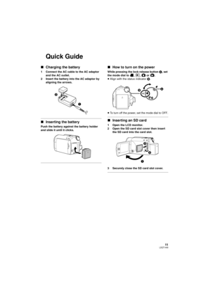 Page 1111LSQT1449
Quick Guide
∫Charging the battery
1 Connect the AC cable to the AC adaptor 
and the AC outlet.
2 Insert the battery into the AC adaptor by  aligning the arrows.
∫Inserting the battery
Push the battery against the battery holder 
and slide it until it clicks.
∫How to turn on the power
While pressing the lock release button  A, set 
the mode dial to , ,  or .
≥ Align with the status indicator  B.
≥ To turn off the power, set the mode dial to OFF.
∫ Inserting an SD card
1 Open the LCD monitor.
2...