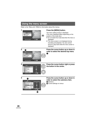 Page 2626VQT0T50
Refer to the “Menu list” (P89) for information about the menus.
1Press the [MENU] button.
The menu setting screen is displayed.
(The menu displayed differs depending on the 
position of the mode dial.)
≥Do not switch the mode dial when the menu is 
displayed.
≥The menu screen is not displayed during 
recording and playback. You also cannot 
record or play back while the menu screen is 
displayed.
2Press the cursor button up or down in 
order to select the desired top menu 
1.
3Press the cursor...