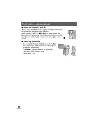 Page 3232VQT0T50
∫About the indication lamp 1
The indication lamp flashes when signals from the remote control 
are sensed and during self-timer operation.
When [ REC LAMP] in [ ADVANCE] is set to [ON], the 
lamp lights during recording. You can therefore confirm recording 
when this unit is attached to a tripod or when using the remote 
control.
∫About the auto mode
≥Set the [AUTO/MANUAL/FOCUS] switch to [AUTO], 
and color balance (white balance) and focusing will 
be adjusted automatically. 
(The [ ]...