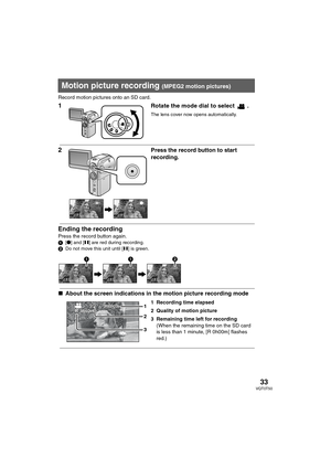 Page 3333VQT0T50
Record motion pictures onto an SD card.
1 Rotate the mode dial to select  .
The lens cover now opens automatically.
2 Press the record button to start 
recording.
Ending the recording
Press the record button again.1[¥] and [;] are red during recording.
2Do not move this unit until [;] is green.
 
∫About the screen indications in the motion picture recording mode
 1 Recording time elapsed
2 Quality of motion picture
3 Remaining time left for recording
(When the remaining time on the SD card 
is...