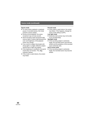 Page 4444VQT0T50
Scene mode (continued)
Sports mode
≥For slow-motion playback or playback 
pause of recorded scenes, this mode 
prevents camera shakes.
≥During normal playback, the scene 
movement may not look smooth.
≥Avoid recording under fluorescent light, 
mercury light or sodium light because the 
color and brightness of the playback 
scene may change.
≥If you record a subject illuminated with 
strong light or a highly reflective subject, 
vertical lines of light may appear.
≥If the brightness is...