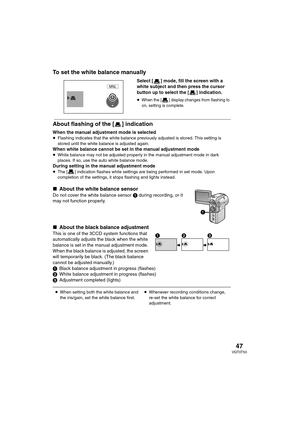 Page 4747VQT0T50
To set the white balance manually
Select [ ] mode, fill the screen with a 
white subject and then press the cursor 
button
 up to select the [ ] indication.
≥When the [ ] display changes from flashing to 
on, setting is complete.
About flashing of the [ ] indication
When the manual adjustment mode is selected≥Flashing indicates that the white balance previously adjusted is stored. This setting is 
stored until the white balance is adjusted again.
When white balance cannot be set in the manual...
