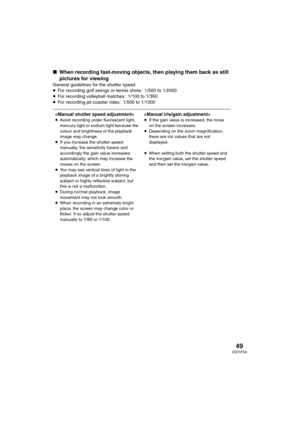Page 4949VQT0T50
∫When recording fast-moving objects, then playing them back as still 
pictures for viewing
General guidelines for the shutter speed
≥For recording golf swings or tennis shots: 1/500 to 1/2000
≥For recording volleyball matches: 1/100 to 1/350
≥For recording jet coaster rides: 1/500 to 1/1000

≥Avoid recording under fluorescent light, 
mercury light or sodium light because the 
colour and brightness of the playback 
image may change.
≥If you increase the shutter speed 
manually, the sensitivity...