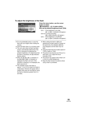 Page 5555VQT0T50
To adjust the brightness of the flash
Press the menu button, use the cursor 
button to select 
[ ADVANCE]>[ FLASH LEVEL], 
then set the desired brightness level. (P26)
–[ßj]: If the brightness is too high
([ßj] or [ßAj] indication will appear.) 
–[ßd0]: In normal recording
([ß] or [ßA] indication will appear.) 
–[ßi]: If the brightness is insufficient
([ßi] or [ßAi] indication will appear.) MENUSETUP ENTEREXIT
FLASH
RED EYE
REC LAMP ADVANCE
FLASH LEVEL1/2
O.I.S.
≥Do not accidentally press or...