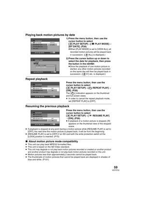 Page 5959VQT0T50
Playing back motion pictures by date
1) Press the menu button, then use the 
cursor button to select 
[PLAYSETUP]#[PLAYMODE]#
[BY DATE]. (P26)
≥When [PLAY MODE] is set to [VIEW ALL], all 
recorded motion pictures will be played back 
in succession. (
[ ALL] is displayed.)
2) Press the cursor button up or down to 
select the date for playback, then press 
the button in the 
center.≥Once the playback of one motion picture is 
started, any other motion pictures recorded 
on the same day will then...