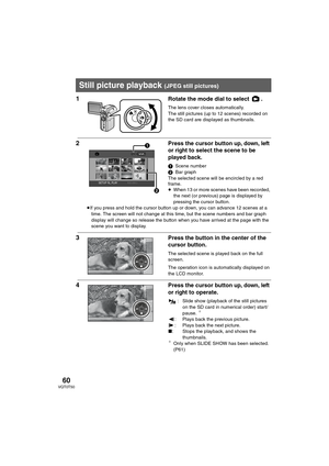 Page 6060VQT0T50
1 Rotate the mode dial to select  .
The lens cover closes automatically.
The still pictures (up to 12 scenes) recorded on 
the SD card are displayed as thumbnails.
2 Press the cursor button up, down, left 
or right
 to select the scene to be 
played back.
1Scene number
2Bar graph
The selected scene will be encircled by a red 
frame.
≥When 13 or more scenes have been recorded, 
the next (or previous) page is displayed by 
pressing the cursor button.
≥If you press and hold the cursor button up or...