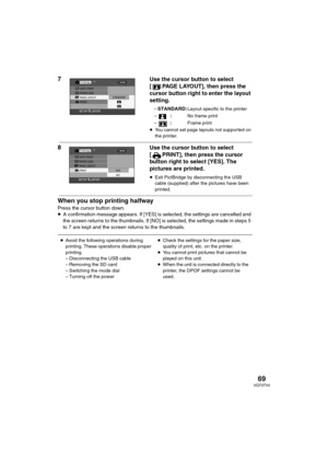 Page 6969VQT0T50
7Use the cursor button to select 
[ PAGE LAYOUT], then press the 
cursor button right to enter the layout 
setting.
–STANDARD:Layout specific to the printer
–:No frame print
–:Frame print
≥You cannot set page layouts not supported on 
the printer.
8Use the cursor button to select 
[ PRINT], then press the cursor 
button right to select [YES]. The 
pictures are printed.
≥Exit PictBridge by disconnecting the USB 
cable (supplied) after the pictures have been 
printed.
When you stop printing...