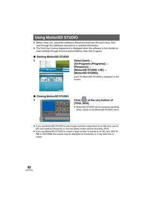Page 8282VQT0T50
≥Before initial use, select the software’s [Read this first] from the start menu, then 
read through the additional instructions or updated information.
≥The End User Licence Agreement is displayed when the software is first started so 
read carefully through its terms and conditions, then click [I agree].
∫Starting MotionSD STUDIO
1 Select [start]>
[All Programs (Programs)]>
[Panasonic]>
[MotionSD STUDIO 1.0E]>
[MotionSD STUDIO].
[Let’s Try MotionSD STUDIO] is displayed on the 
screen....