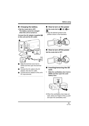 Page 1111VQT1D97
Before using
∫Charging the battery.
≥Set the mode dial to OFF. 
The battery cannot be charged 
when this unit is turned on.
Connect the AC adaptor (supplied) A 
to this unit and the AC outlet.
1Slide the terminal cover lock to 
OPEN and then open the terminal 
cover.
2Connect the AC cable to the AC 
adaptor, then the AC outlet.
3Connect the AC adaptor to this unit’s 
DC input terminal.
∫How to turn on the power
Set the mode dial to  ,  ,   or 
.
≥Align the desired symbol to the 
position shown...