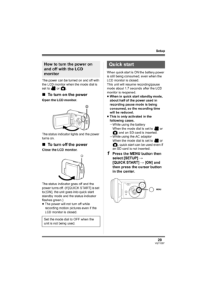 Page 2929VQT1D97
Setup
The power can be turned on and off with 
the LCD monitor when the mode dial is 
set to   or  .
∫To turn on the power
Open the LCD monitor.
The status indicator lights and the power 
turns on.
∫To turn off the power
Close the LCD monitor.
The status indicator goes off and the 
power turns off. (If [QUICK START] is set 
to [ON], the unit goes into quick start 
standby mode and the status indicator 
flashes green.)
≥The power will not turn off while 
recording motion pictures even if the...