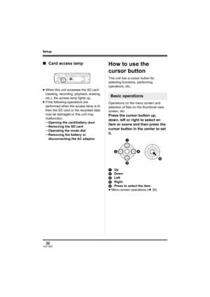 Page 3232VQT1D97
Setup
∫Card access lamp
≥When this unit accesses the SD card 
(reading, recording, playback, erasing, 
etc.), the access lamp lights up.
≥If the following operations are 
performed when the access lamp is lit, 
then the SD card or the recorded data 
may be damaged or this unit may 
malfunction.
sOpening the card/battery door
sRemoving the SD card
sOperating the mode dial
sRemoving the battery or 
disconnecting the AC adaptor
How to use the 
cursor button
This unit has a cursor button for...