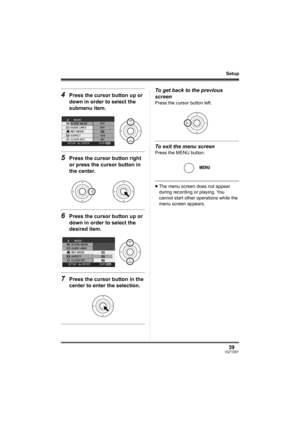 Page 3939VQT1D97
Setup
4Press the cursor button up or 
down in order to select the 
submenu item.
5Press the cursor button right 
or press the cursor button in 
the center.
6Press the cursor button up or 
down in order to select the 
desired item.
7Press the cursor button in the 
center to enter the selection.
To get back to the previous 
screen
Press the cursor button left.
To exit the menu screen
Press the MENU button.
≥The menu screen does not appear 
during recording or playing. You 
cannot start other...