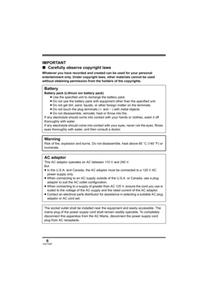 Page 66VQT1D97
IMPORTANT
∫Carefully observe copyright laws
Whatever you have recorded and created can be used for your personal 
entertainment only. Under copyright laws, other materials cannot be used 
without obtaining permission from the holders of the copyrights.
Battery
Battery pack (Lithium ion battery pack)
≥Use the specified unit to recharge the battery pack.
≥Do not use the battery pack with equipment other than the specified unit.
≥Do not get dirt, sand, liquids, or other foreign matter on the...