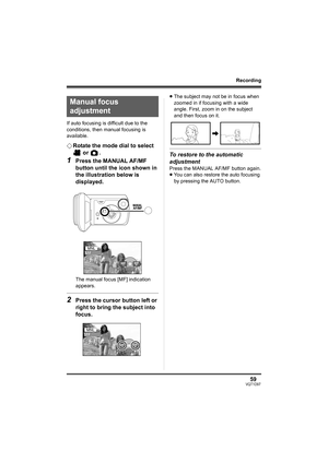 Page 5959VQT1D97
Recording
If auto focusing is difficult due to the 
conditions, then manual focusing is 
available.
¬Rotate the mode dial to select 
 or  .
1Press the MANUAL AF/MF 
button until the icon shown in 
the illustration below is 
displayed.
The manual focus [MF] indication 
appears.
2Press the cursor button left or 
right to bring the subject into 
focus.
≥The subject may not be in focus when 
zoomed in if focusing with a wide 
angle. First, zoom in on the subject 
and then focus on it.
To restore to...