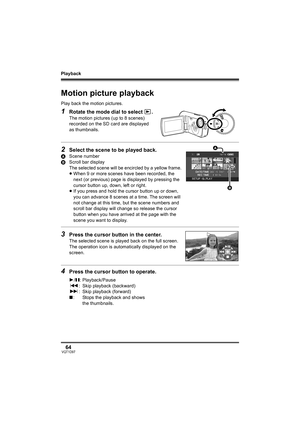 Page 64Playback
64VQT1D97
Playback
Motion picture playback
Play back the motion pictures.
1Rotate the mode dial to select  .
The motion pictures (up to 8 scenes) 
recorded on the SD card are displayed 
as thumbnails.
2Select the scene to be played back.
AScene number
BScroll bar display
The selected scene will be encircled by a yellow frame.
≥When 9 or more scenes have been recorded, the 
next (or previous) page is displayed by pressing the 
cursor button up, down, left or right.
≥If you press and hold the...