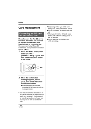 Page 7474VQT1D97
Editing
Card management 
Please be aware that if an SD card is 
formatted, then all the data recorded 
on the card will be erased. Store 
important data on a computer, etc.
We recommend using MotionSD 
STUDIO etc. to acquire data recorded on 
this unit. (l82)
1Press the MENU button, then 
select [SETUP] # 
[FORMAT CARD] # [YES] and 
then press the cursor button 
in the center.
2When the confirmation 
message appears, select 
[YES], then press the cursor 
button in the center.
≥When formatting...