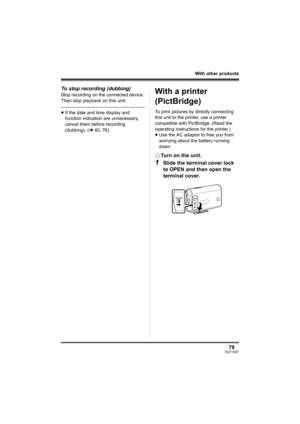 Page 7979VQT1D97
With other products
To stop recording (dubbing)
Stop recording on the connected device.
Then stop playback on this unit.
≥If the date and time display and 
function indication are unnecessary, 
cancel them before recording 
(dubbing). (l40, 76)
With a printer 
(PictBridge)
To print pictures by directly connecting 
this unit to the printer, use a printer 
compatible with PictBridge. (Read the 
operating instructions for the printer.) 
≥Use the AC adaptor to free you from 
worrying about the...