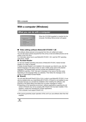 Page 82With a computer
82VQT1D97
With a comp ute r
With a computer (Windows)
When the CD-ROM (supplied) is inserted into the 
computer, the [Setup Menu] screen will appear.
∫Video editing software MotionSD STUDIO 1.2E
This software allows pictures to be acquired from this unit, edited and output.
You can also send a picture acquired from this unit by e-mail and edited pictures can be 
written to the DVD drive.
For information about how to use MotionSD STUDIO 1.2E, read the PDF operating 
instructions. (l88)...