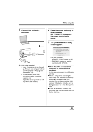 Page 8989VQT1D97
With a computer
3Connect this unit and a 
computer.
AUSB cable (supplied)
≥Insert the plugs as far as they will 
go. The unit and computer will not 
operate properly if the plugs are 
not inserted fully.
≥Do not use any other USB 
connection cables except the 
supplied one. 
(Operation is not guaranteed with 
any other USB cables.)
4Press the cursor button up or 
down to select 
[PC CONNECT], then press 
the cursor button in the 
center.
5The [SD Browser auto start] 
screen appears.
≥If [Yes]...