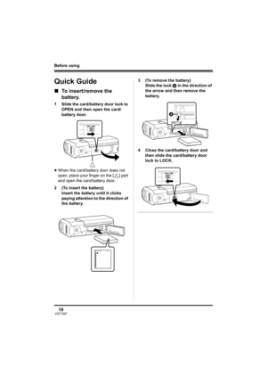 Page 1010VQT1D97
Before using
Before using
Quick Guide
∫To insert/remove the 
battery.
1 Slide the card/battery door lock to 
OPEN and then open the card/
battery door.
≥When the card/battery door does not 
open, place your finger on the [ ] part 
and open the card/battery door.
2 (To insert the battery)
Insert the battery until it clicks 
paying attention to the direction of 
the battery.3 (To remove the battery)
Slide the lock A in the direction of 
the arrow and then remove the 
battery.
4 Close the...