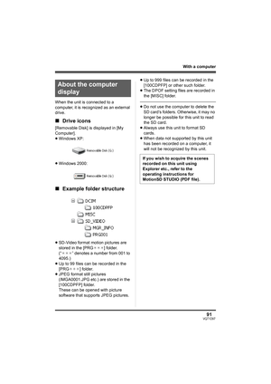 Page 9191VQT1D97
With a computer
When the unit is connected to a 
computer, it is recognized as an external 
drive.
∫Drive icons
[Removable Disk] is displayed in [My 
Computer].
≥Windows XP:
≥Windows 2000:
∫Example folder structure
≥SD-Video format motion pictures are 
stored in the [PRG¢¢¢] folder. 
(“¢¢¢” denotes a number from 001 to 
4095.)
≥Up to 99 files can be recorded in the 
[PRG¢¢¢] folder.
≥JPEG format still pictures 
(IMGA0001.JPG etc.) are stored in the 
[100CDPFP] folder.
These can be opened with...