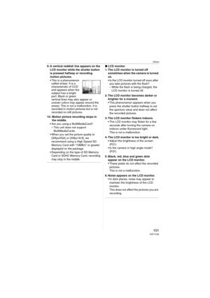 Page 101Others
101VQT1C39
9: A vertical reddish line appears on the 
LCD monitor while the shutter button 
is pressed halfway or recording 
motion pictures.
 This is a phenomenon 
called smear. It is a 
characteristic of CCD 
and appears when the 
subject has a bright 
part. Black or green 
vertical lines may also appear or 
uneven colors may appear around the 
smear. This is not a malfunction. It is 
recorded in motion pictures but is not 
recorded on still pictures.
10: Motion picture recording stops in 
the...