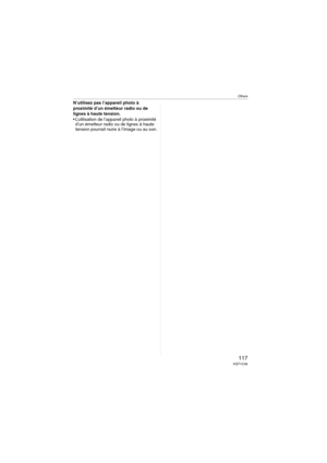 Page 117Others
117VQT1C39
N’utilisez pas l’appareil photo à 
proximité d’un émetteur radio ou de 
lignes à haute tension.
 L’utilisation de l’appareil photo à proximité 
d’un émetteur radio ou de lignes à haute 
tension pourrait nuire à l’image ou au son.
VQT1C39ENG.book  117 ページ  ２００６年１２月２１日　木曜日　午前１０時５７分 