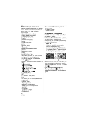 Page 28Basic
28VQT1C39
∫Other Settings in Simple mode
In simple mode, other settings are fixed as 
follows. For more information about each 
setting, refer to the page indicated.
 Focus range:
50 cm (1.64 feet) to ¶ (Tele)
5cm (0.16feet) to ¶ (Wide)
 [AUTO REVIEW] (P20):
[1SEC.]
 [POWER SAVE] (P21):
[5MIN.]
 [ECONOMY] (P21):
[OFF]
 Self-timer (P42):
10 seconds
 Optical Image Stabilizer (P65):
[MODE1]
 [W.BALANCE] (P60):
[AWB]
 [SENSITIVITY] (P62):
This setting becomes the same as when 
the highest ISO...