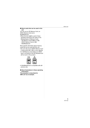 Page 5Before Use
5VQT1C39
∫About cards that can be used in this 
unit
You can use an SD Memory Card, an 
SDHC Memory Card and a 
MultiMediaCard.
 When the term card is used in these 
operating instructions this refers to the 
following types of Memory Cards.
– SD Memory Card (8 MB to 2 GB)
– SDHC Memory Card (4 GB)
– MultiMediaCard
More specific information about memory 
cards that can be used with this unit.
 You can only use an SDHC Memory Card 
if using cards with 4 GB or more capacity.
 A 4 GB Memory Card...