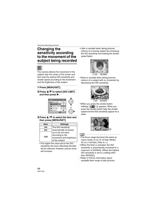 Page 44Advanced (Recording pictures)
44VQT1C39
Changing the 
sensitivity according 
to the movement of the 
subject being recorded
The camera detects the movement of the 
subject near the center of the screen and 
then sets the optimal ISO sensitivity and 
shutter speed according to the movement 
and the brightness of the subject. 
1Press [MENU/SET].
2Press 3/4 to select [ISO LIMIT] 
and then press 1.
3Press 34 to select the item and 
then press [MENU/SET].
 The higher the value set for the ISO 
sensitivity,...