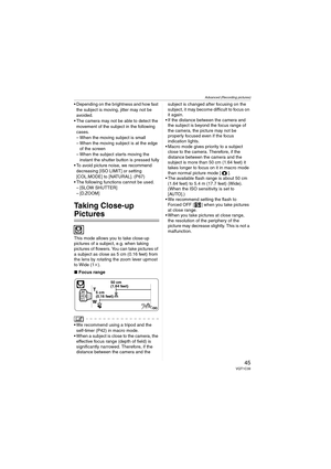 Page 45Advanced (Recording pictures)
45VQT1C39
 Depending on the brightness and how fast 
the subject is moving, jitter may not be 
avoided.
 The camera may not be able to detect the 
movement of the subject in the following 
cases.
– When the moving subject is small
– When the moving subject is at the edge 
of the screen
– When the subject starts moving the 
instant the shutter button is pressed fully
 To avoid picture noise, we recommend 
decreasing [ISO LIMIT] or setting 
[COL.MODE] to [NATURAL]. (P67)
 The...