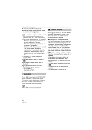 Page 52Advanced (Recording pictures)
52VQT1C39
∫Technique for Fireworks mode
 Since the shutter speed becomes slower, 
we recommend using a tripod.
 This mode is most effective when the 
subject is 10 m (32.8 feet) or more away.
 The shutter speed becomes the following.
– When the optical image stabilizer is set 
to [OFF]: Maximum 2 second
– When the optical image stabilizer is set 
to [MODE1] or [MODE2]:
Maximum 1/4th of a second or 2 second 
(The shutter speed becomes a 
maxiumum of 2 second only when the...