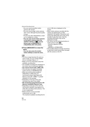 Page 54Advanced (Recording pictures)
54VQT1C39
 You can record smoother motion 
pictures with “30 fps”.
 You can record longer motion pictures 
with “10 fps” although the picture quality 
is lower.
 The file size with [10fpsQVGA] is small 
so it is suitable for e-mails.
 You can only record motion pictures 
to the built-in memory when the 
[ASPECT RATIO] is [ ] and the 
picture size is [30fpsQVGA] or 
[10fpsQVGA] (320k240 pixels).
6Press [MENU/SET] to close the 
menu.
 You can also press the shutter 
button...