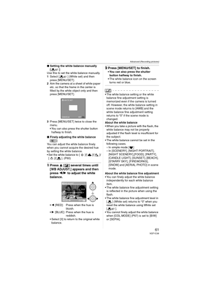 Page 61Advanced (Recording pictures)
61VQT1C39
∫Setting the white balance manually 
[]
Use this to set the white balance manually.
1Select [ ] (White set) and then 
press [MENU/SET].
2Aim the camera at a sheet of white paper 
etc. so that the frame in the center is 
filled by the white object only and then 
press [MENU/SET].
3Press [MENU/SET] twice to close the 
menu.
 You can also press the shutter button 
halfway to finish.
∫Finely adjusting the white balance 
[]
You can adjust the white balance finely 
when...