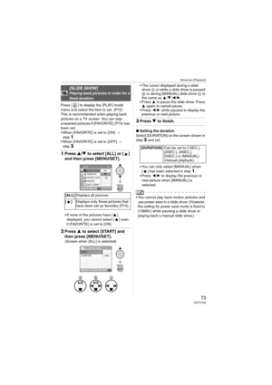 Page 73Advanced (Playback)
73VQT1C39
Press [ ] to display the [PLAY] mode 
menu and select the item to set. (P72)
This is recommended when playing back 
pictures on a TV screen. You can skip 
unwanted pictures if [FAVORITE] (P74) has 
been set.
 When [FAVORITE] is set to [ON] > 
step
1.
 When [FAVORITE] is set to [OFF] > 
step
2.
1Press 3/4 to select [ALL] or [ ] 
and then press [MENU/SET].
 If none of the pictures have [ ] 
displayed, you cannot select [ ] even 
if [FAVORITE] is set to [ON].
2Press 3 to select...