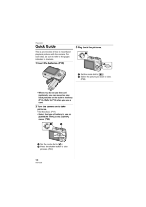 Page 10Preparation
10VQT1C39
Quick Guide
This is an overview of how to record and 
playback pictures with the camera. For 
each step, be sure to refer to the pages 
indicated in brackets.
1Insert the batteries. (P15)
 When you do not use the card 
(optional), you can record or play 
back pictures on the built-in memory 
(P16). Refer to P16 when you use a 
card.
2Turn the camera on to take 
pictures.
 Set the clock. (P17)
 Select the type of battery in use on 
[BATTERY TYPE] in the [SETUP] 
menu. (P20)
1Set the...