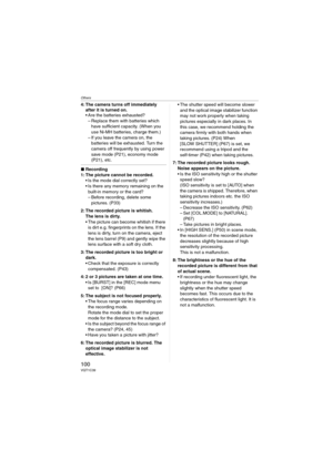 Page 100Others
100VQT1C39
4: The camera turns off immediately 
after it is turned on.
 Are the batteries exhausted?
– Replace them with batteries which 
have sufficient capacity. (When you 
use Ni-MH batteries, charge them.)
– If you leave the camera on, the 
batteries will be exhausted. Turn the 
camera off frequently by using power 
save mode (P21), economy mode 
(P21), etc.
∫Recording
1: The picture cannot be recorded.
 Is the mode dial correctly set?
 Is there any memory remaining on the 
built-in memory or...