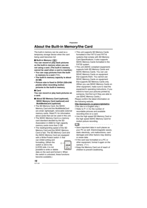 Page 1616VQT1L86
Preparation
  About the  Built-in Memory/the  Card
The built-in memory can be used as a 
temporary storage device when the card 
being used becomes full. 
   
Built-in Memory [ 
 ]You can record or play back pictures 
on the built-in memory when you are 
not using a card. (The built-in memory 
cannot be used when a card is inserted.)
You can copy pictures from the built-
in memory to a card ( P99 ).
The built-in memory capacity is about 
20 MB.
Picture size is ﬁ xed to QVGA (320×240 
pixels)...