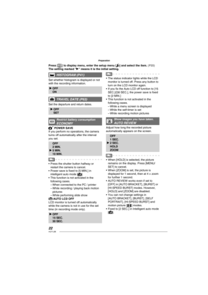 Page 2222VQT1L86
Preparation
   
HISTOGRAM ( P41 )
Set whether histogram is displayed or not 
with the recording information.
q OFF
 ON
TRAVEL DATE ( P63 )
Set the departure and return dates.
q OFF
 SET
   
Restrict battery consumption
 
ECONOMY
 POWER SAVE
If you perform no operations, the camera 
turns off automatically after the interval 
you set.
 OFF
 2 MIN.
q 5 MIN.
 10 MIN.
Press the shutter button halfway or 
restart the camera to cancel.
Power save is ﬁ xed to [5 MIN.] in 
intelligent auto mode [
]....