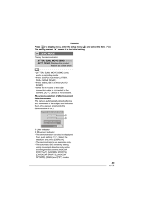 Page 2525VQT1L86
Preparation
   
 
DEMO MODE
Display the demonstration.
 JITTER, SUBJ. MOVE DEMO. (below) AUTO DEMO:  Displays the product 
feature as a slide show
[JITTER, SUBJ. MOVE DEMO.] only 
works in recording mode.
Press [DISPLAY] to ﬁ nish [JITTER, 
SUBJ. MOVE DEMO.].
Press [MENU/SET] to ﬁ nish [AUTO 
DEMO].
While the AV cable or the USB 
connection cable is connected to the 
camera, [AUTO DEMO] is not available.
  About demonstration of jitter/movement 
detection screen
The camera automatically detects...