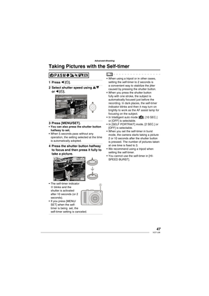 Page 4747VQT1L86
Advanced-Shooting
   
Taking Pictures with the  Self-timer
Press w [].
Select shutter speed using e/r 
or w [].
SELFTIMER
SELECT  SET
OFF10SEC.
2SEC.
Press [MENU/SET].You can also press the shutter button 
halfway to set.
When 5 seconds pass without any 
operation, the setting selected at the time 
is automatically adopted.
Press the shutter button halfway 
to focus and then press it fully to 
take a picture.
MENU
10M
1919P
CANCEL
The self-timer indicator 
A blinks and the 
shutter is...