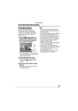 Page 4949VQT1L86
Advanced-Shooting
   
 
Auto Bracket Recording
3 pictures are taken in succession, 
automatically changing the exposure. 
The pictures are based on the selected 
compensation range after setting the 
exposure 
( P48 ).
Press e (C) several times to 
display [AUTO BRACKET] and 
set the compensation range of 
the exposure using w/q.
AUTO BRACKET
SELECT  EXIT
You can select OFF, ±1/3 EV, ±2/3 EV 
or ±1 EV. (When you do not use auto 
bracket, select [OFF].)
Press [MENU/SET] to apply.When setting...