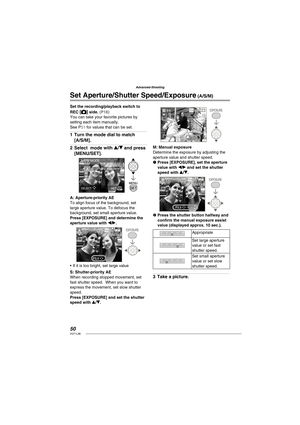 Page 5050VQT1L86
Advanced-Shooting
   
Set Aperture/Shutter Speed/Exposure (A/S/M)
Set the recording/playback switch to 
REC 
[] side. ( P18 )You can take your favorite pictures by 
setting each item manually.
See 
 P51  for values that can be set.
Turn the mode dial to match 
[A/S/M].
Select  mode with e/r and press 
[MENU/SET].
SELECT SET
A/S/M MODE
APERTURE-PRIORITY
A:   
 
Aperture-priority AE
To align focus of the background, set 
large aperture value. To defocus the 
background, set small aperture value....