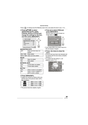 Page 8989VQT1L86
Advanced-Viewing
Press e/r/w/q to select 
[SHOOTING DATE], [AGE], 
[TRAVEL DATE] or [TITLE] and 
change the settings for the item, 
and then press [MENU/SET].
TEXT STAMP
W/O TIME
OFF
OFF
OFFSHOOTING DATE
AGE
TRAVEL DATE
TITLE
SELECT SET CANCEL A
SHOOTING DATE
OFF Date and time does not 
added
W/O TIME Date added
WITH TIME Date and time added
AGE
OFF Age not added
ON Age added
TRAVEL DATE
OFF Travel dates not added
ON Travel dates added
TITLE
OFF Title or name is not added
ON Title or name in...